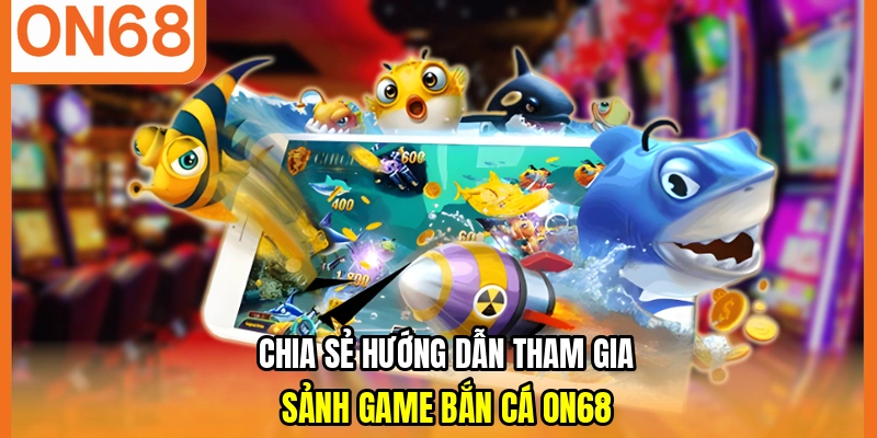 Chia sẻ hướng dẫn tham gia sảnh game bắn cá ON68