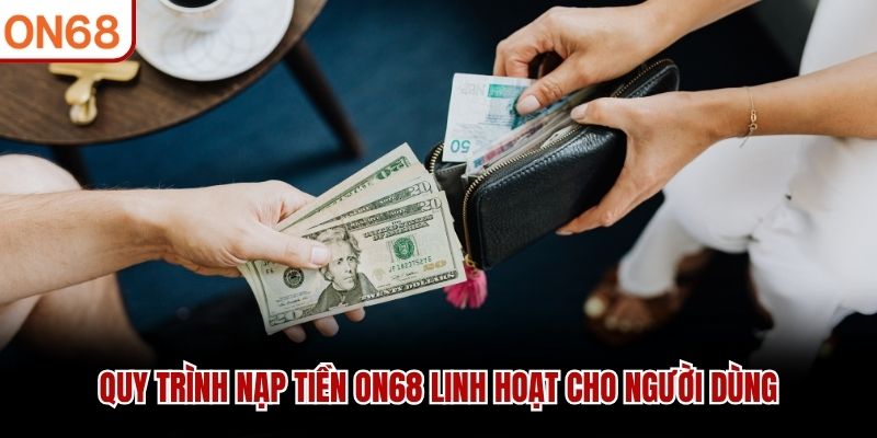 Quy trình nạp tiền ON68 linh hoạt cho người dùng